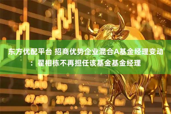 东方优配平台 招商优势企业混合A基金经理变动：翟相栋不再担任该基金基金经理