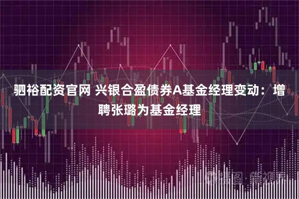 驷裕配资官网 兴银合盈债券A基金经理变动：增聘张璐为基金经理
