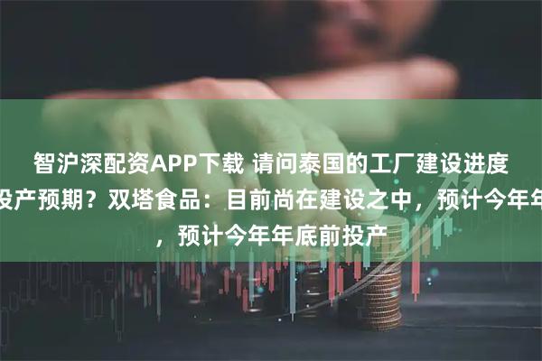 智沪深配资APP下载 请问泰国的工厂建设进度情况以及投产预期？双塔食品：目前尚在建设之中，预计今年年底前投产