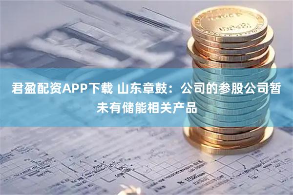 君盈配资APP下载 山东章鼓：公司的参股公司暂未有储能相关产品