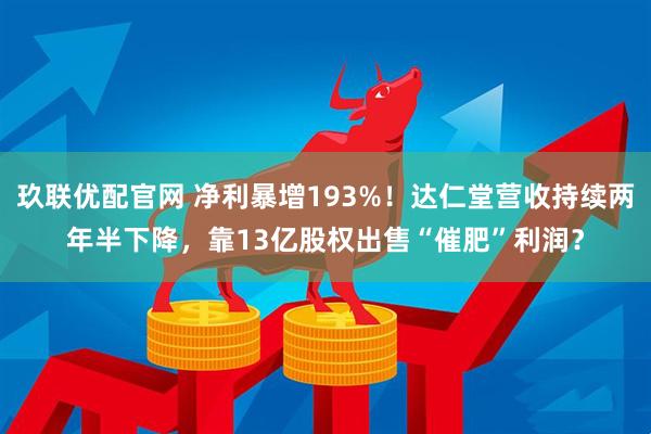 玖联优配官网 净利暴增193%！达仁堂营收持续两年半下降，靠13亿股权出售“催肥”利润？