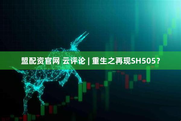 盟配资官网 云评论 | 重生之再现SH505？