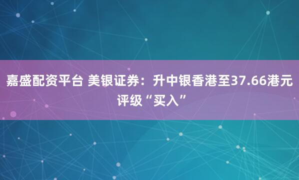 嘉盛配资平台 美银证券：升中银香港至37.66港元 评级“买入”