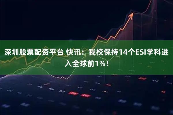 深圳股票配资平台 快讯：我校保持14个ESI学科进入全球前1%！