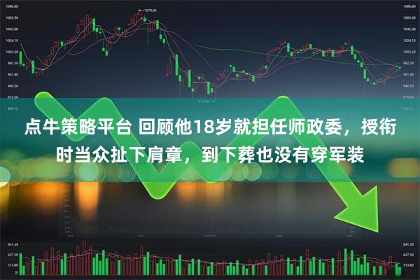 点牛策略平台 回顾他18岁就担任师政委，授衔时当众扯下肩章，到下葬也没有穿军装