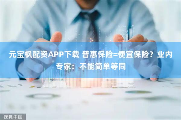 元宝枫配资APP下载 普惠保险=便宜保险？业内专家：不能简单等同
